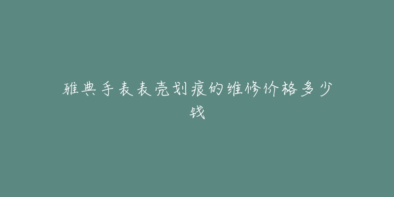 雅典手表表殼劃痕的維修價(jià)格多少錢(qián)