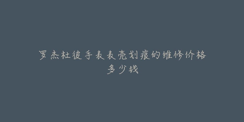 羅杰杜彼手表表殼劃痕的維修價(jià)格多少錢