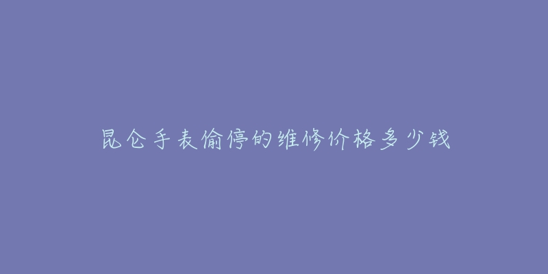 昆侖手表偷停的維修價(jià)格多少錢