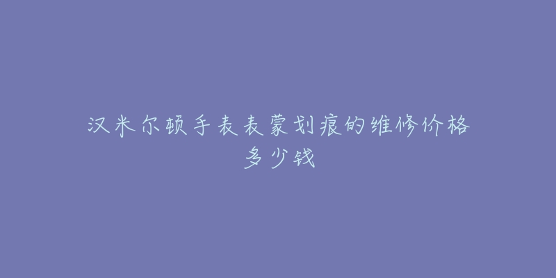 漢米爾頓手表表蒙劃痕的維修價(jià)格多少錢