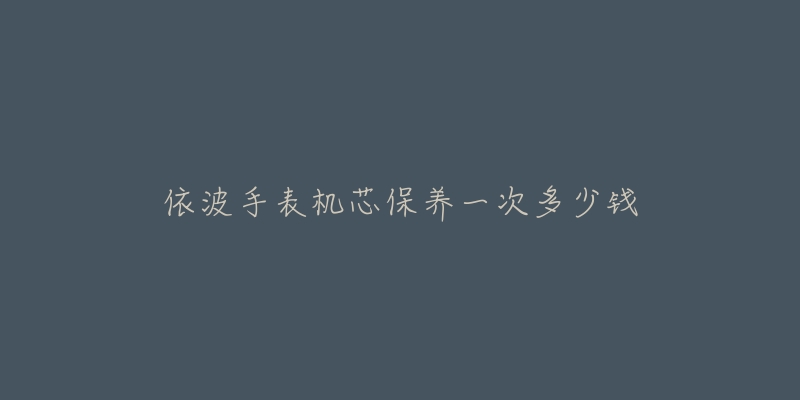 依波手表機芯保養(yǎng)一次多少錢