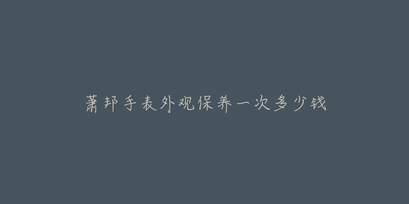 蕭邦手表外觀保養(yǎng)一次多少錢(qián)