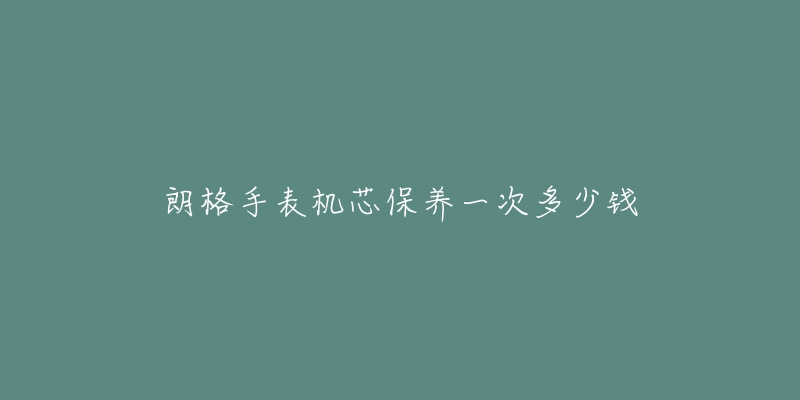 朗格手表機(jī)芯保養(yǎng)一次多少錢