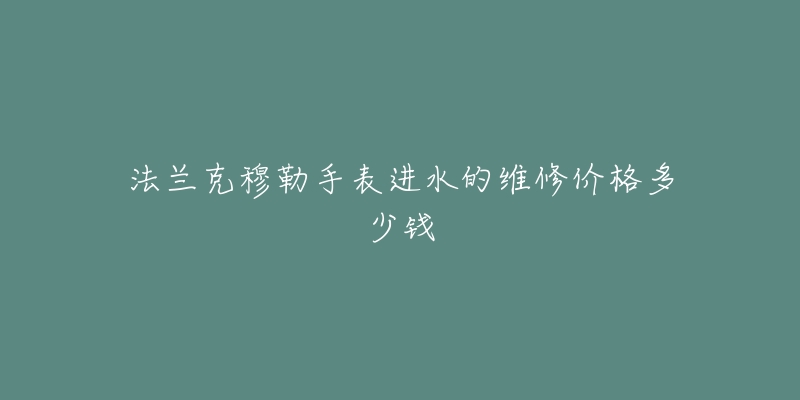 法蘭克穆勒手表進水的維修價格多少錢