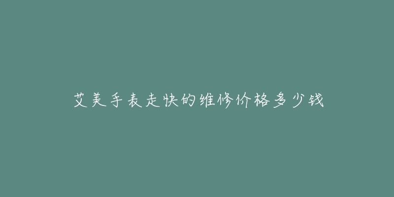 艾美手表走快的維修價(jià)格多少錢