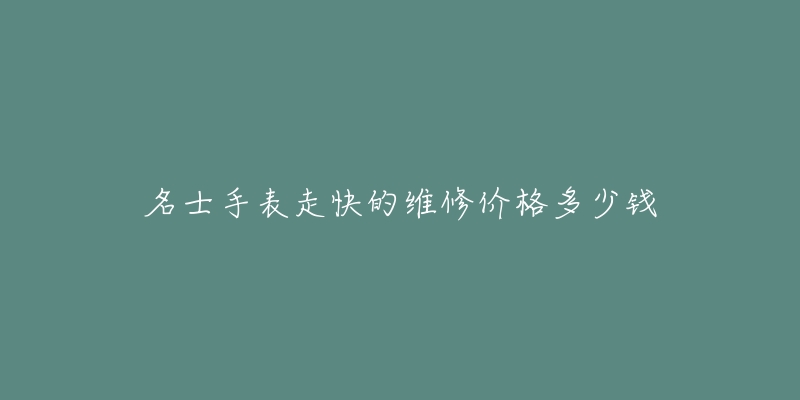 名士手表走快的維修價(jià)格多少錢