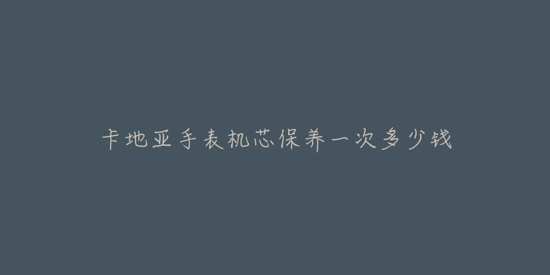 卡地亞手表機芯保養(yǎng)一次多少錢