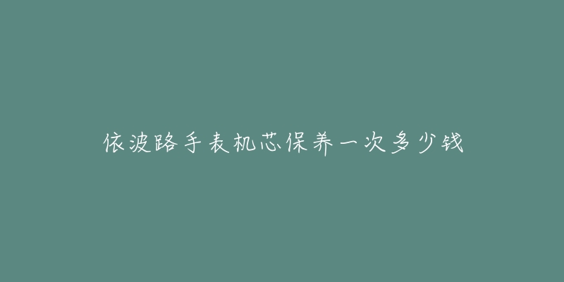 依波路手表機(jī)芯保養(yǎng)一次多少錢