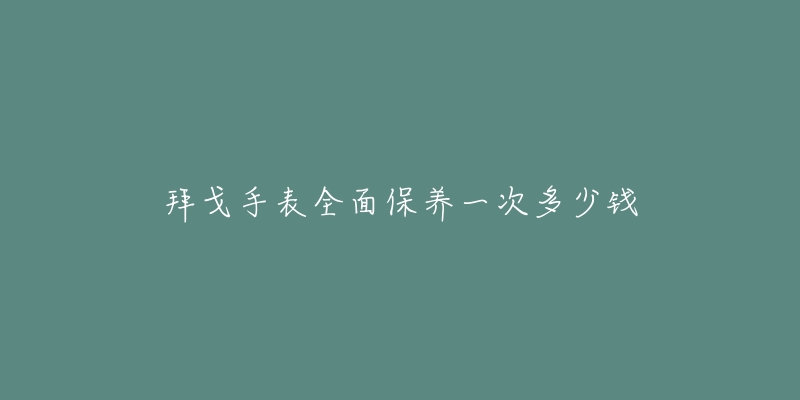 拜戈手表全面保養(yǎng)一次多少錢