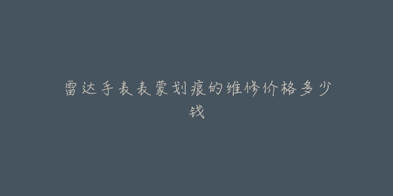 雷達手表表蒙劃痕的維修價格多少錢