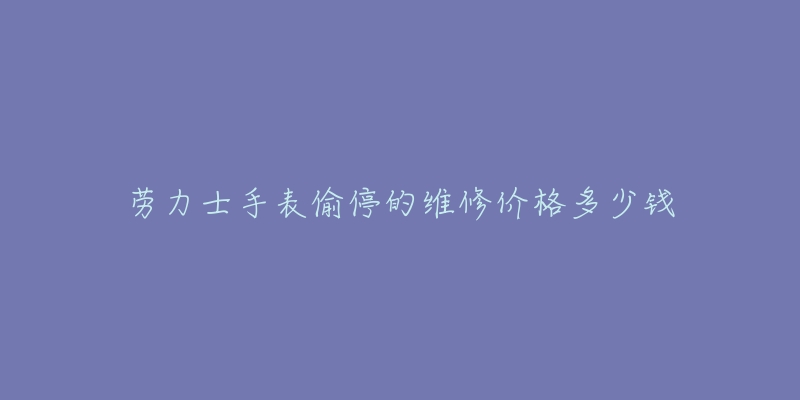 勞力士手表偷停的維修價(jià)格多少錢