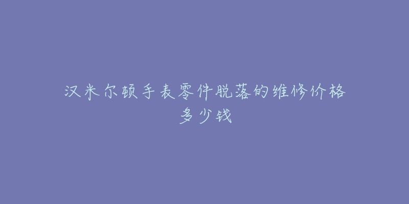 漢米爾頓手表零件脫落的維修價格多少錢