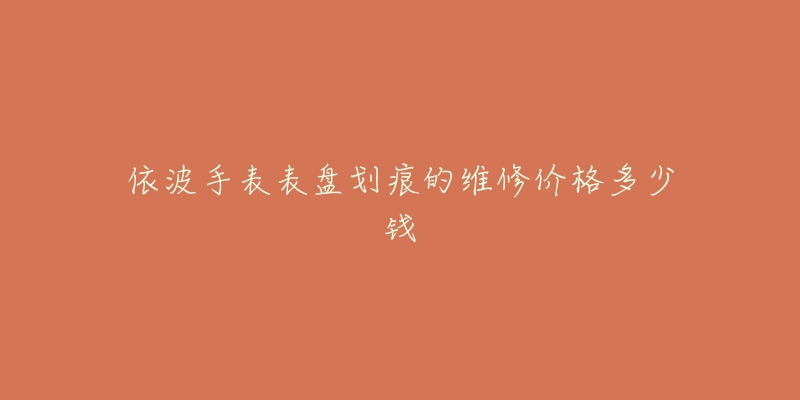 依波手表表盤(pán)劃痕的維修價(jià)格多少錢(qián)