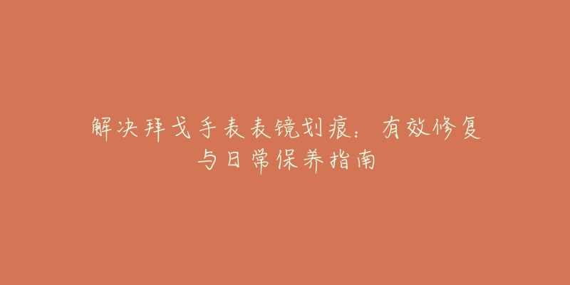 解決拜戈手表表鏡劃痕：有效修復(fù)與日常保養(yǎng)指南