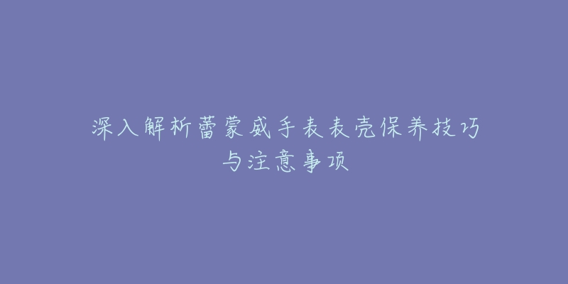 深入解析蕾蒙威手表表殼保養(yǎng)技巧與注意事項