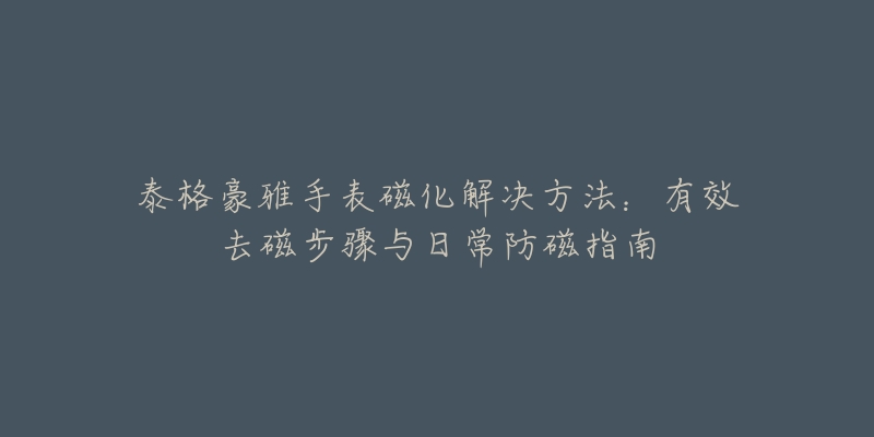 泰格豪雅手表磁化解決方法：有效去磁步驟與日常防磁指南