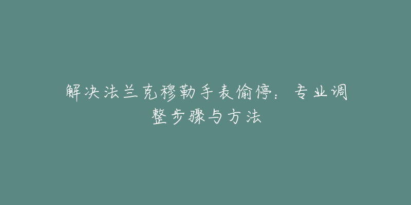 解決法蘭克穆勒手表偷停：專業(yè)調(diào)整步驟與方法