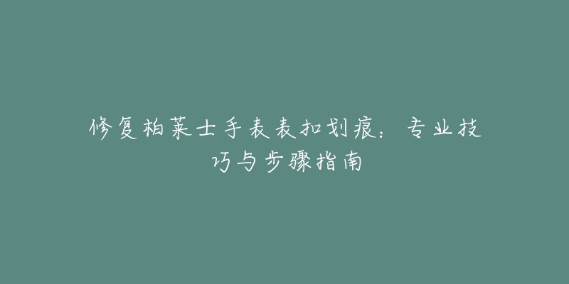 修復(fù)柏萊士手表表扣劃痕：專業(yè)技巧與步驟指南