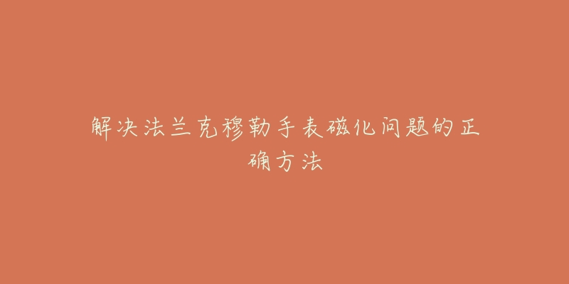 解決法蘭克穆勒手表磁化問題的正確方法