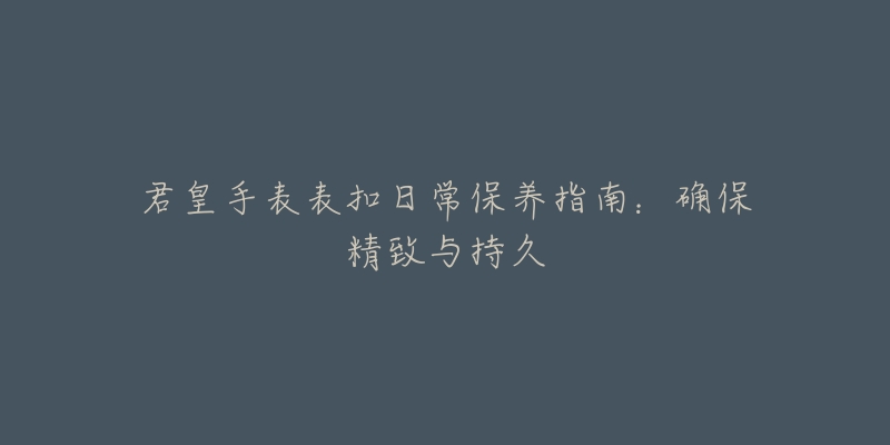 君皇手表表扣日常保養(yǎng)指南：確保精致與持久