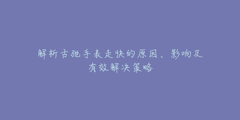 解析古馳手表走快的原因、影響及有效解決策略