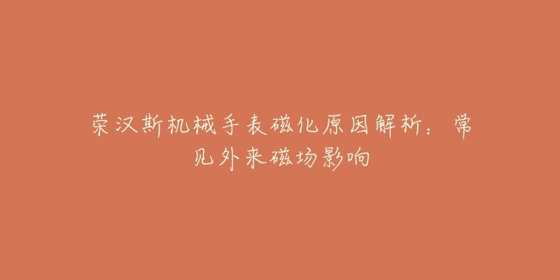 榮漢斯機械手表磁化原因解析：常見外來磁場影響