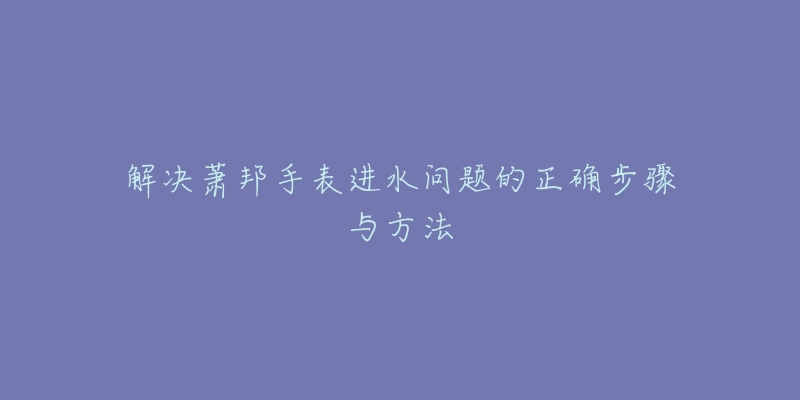 解決蕭邦手表進(jìn)水問題的正確步驟與方法