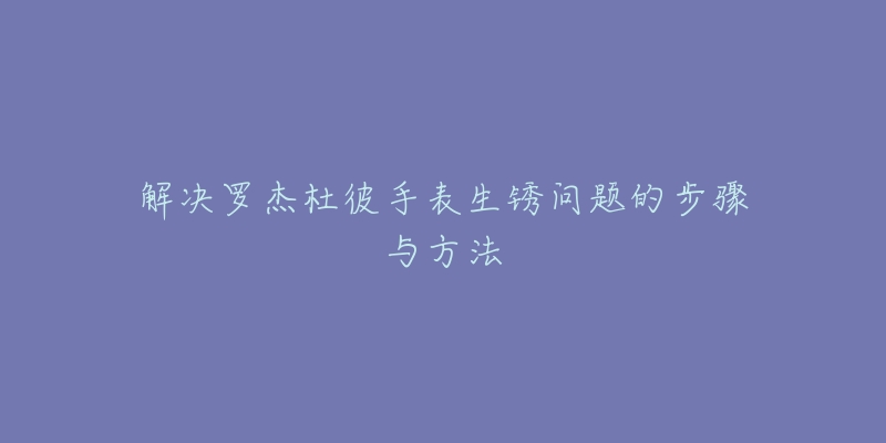 解決羅杰杜彼手表生銹問題的步驟與方法