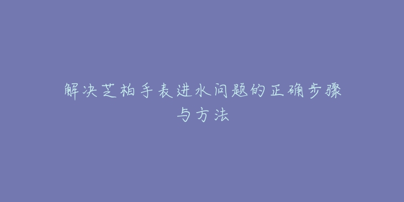 解決芝柏手表進(jìn)水問題的正確步驟與方法