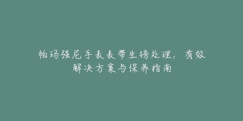 帕瑪強(qiáng)尼手表表帶生銹處理：有效解決方案與保養(yǎng)指南