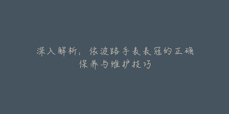 深入解析：依波路手表表冠的正確保養(yǎng)與維護技巧