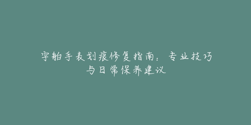 宇舶手表劃痕修復(fù)指南：專業(yè)技巧與日常保養(yǎng)建議