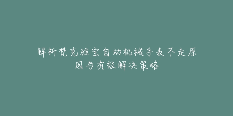 解析梵克雅寶自動機械手表不走原因與有效解決策略