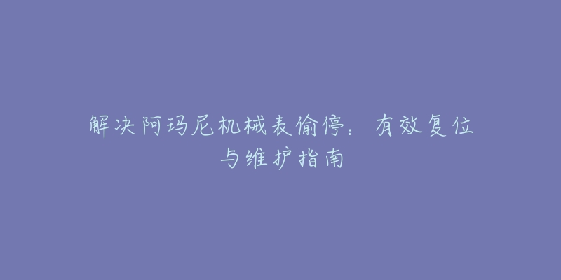 解決阿瑪尼機(jī)械表偷停：有效復(fù)位與維護(hù)指南