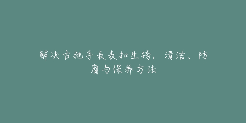 解決古馳手表表扣生銹：清潔、防腐與保養(yǎng)方法