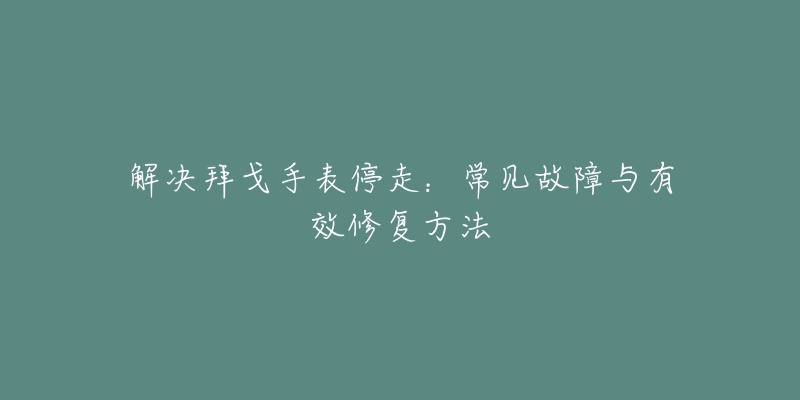 解決拜戈手表停走：常見故障與有效修復(fù)方法