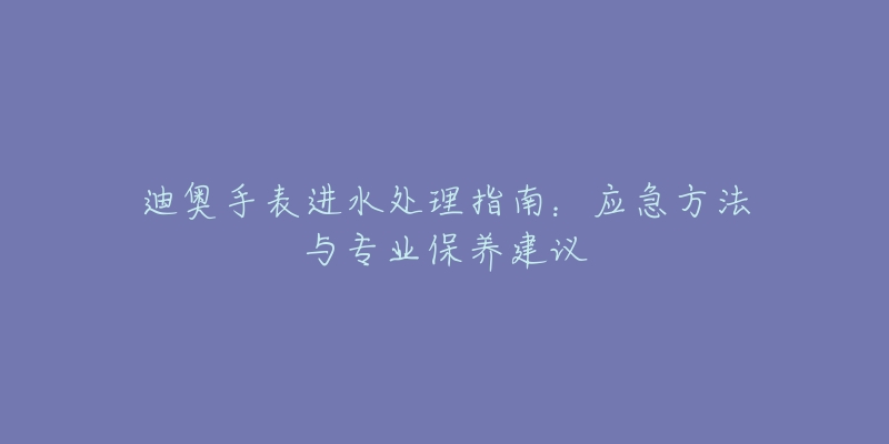 迪奧手表進(jìn)水處理指南：應(yīng)急方法與專業(yè)保養(yǎng)建議