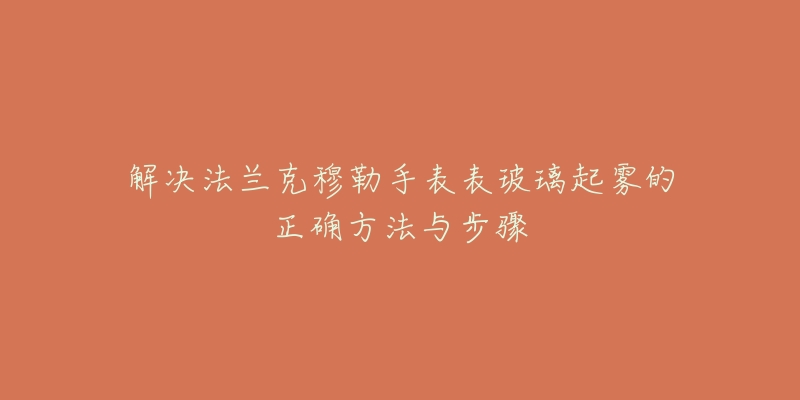 解決法蘭克穆勒手表表玻璃起霧的正確方法與步驟