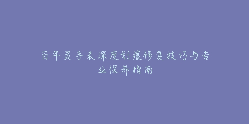 百年靈手表深度劃痕修復(fù)技巧與專業(yè)保養(yǎng)指南