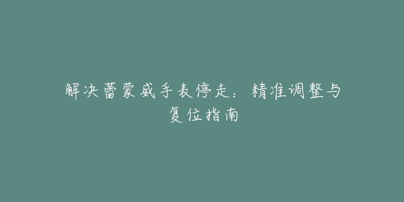 解決蕾蒙威手表停走：精準(zhǔn)調(diào)整與復(fù)位指南