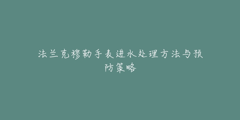 法蘭克穆勒手表進水處理方法與預防策略