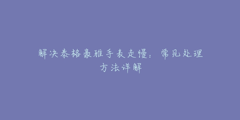 解決泰格豪雅手表走慢：常見處理方法詳解