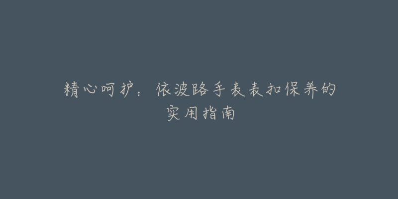 精心呵護(hù)：依波路手表表扣保養(yǎng)的實用指南