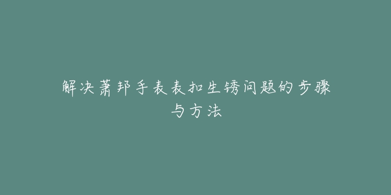 解決蕭邦手表表扣生銹問(wèn)題的步驟與方法