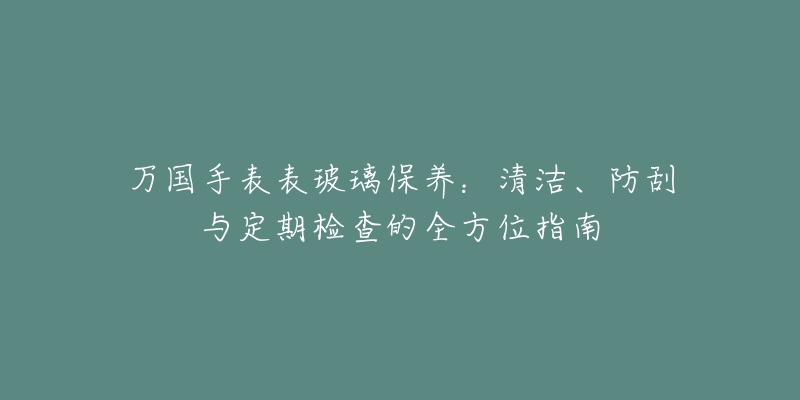 萬國手表表玻璃保養(yǎng)：清潔、防刮與定期檢查的全方位指南