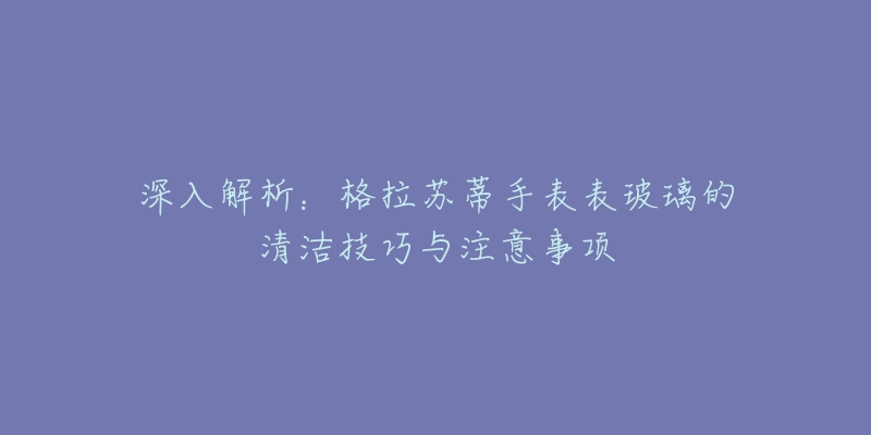 深入解析：格拉蘇蒂手表表玻璃的清潔技巧與注意事項(xiàng)