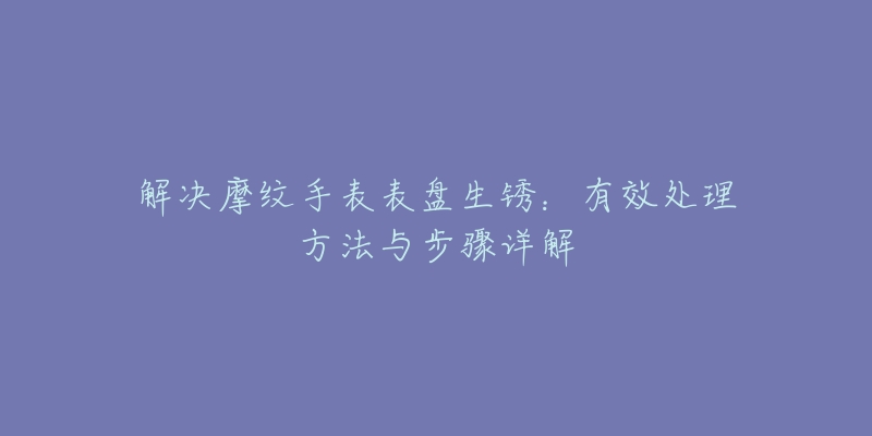 解決摩紋手表表盤生銹：有效處理方法與步驟詳解