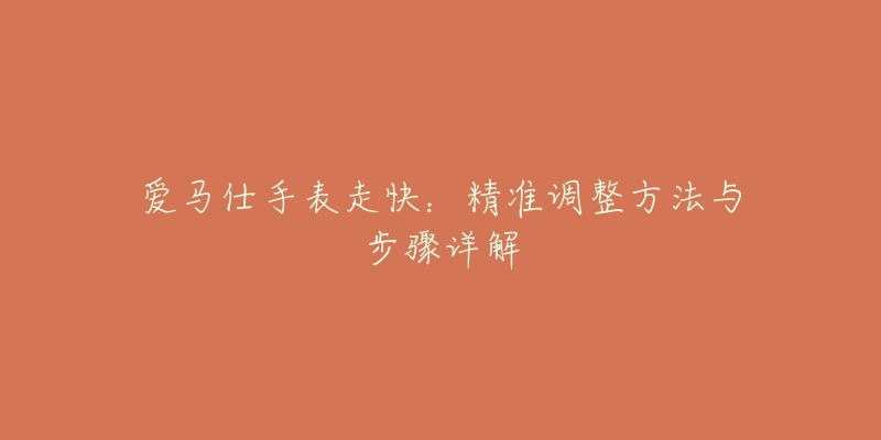 愛馬仕手表走快：精準(zhǔn)調(diào)整方法與步驟詳解