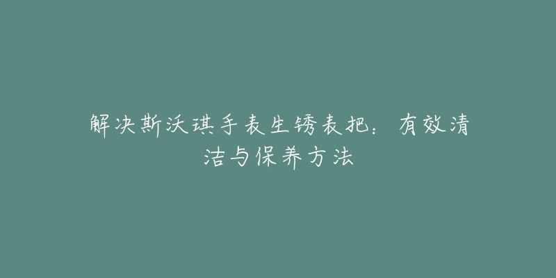 解決斯沃琪手表生銹表把：有效清潔與保養(yǎng)方法