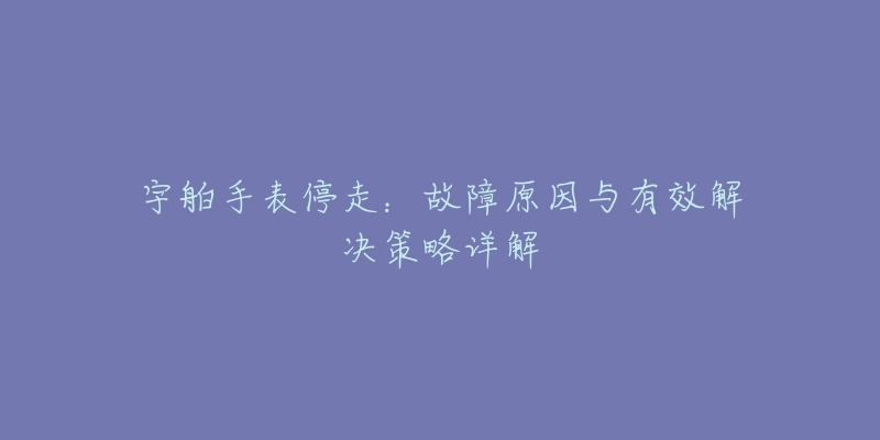 宇舶手表停走：故障原因與有效解決策略詳解